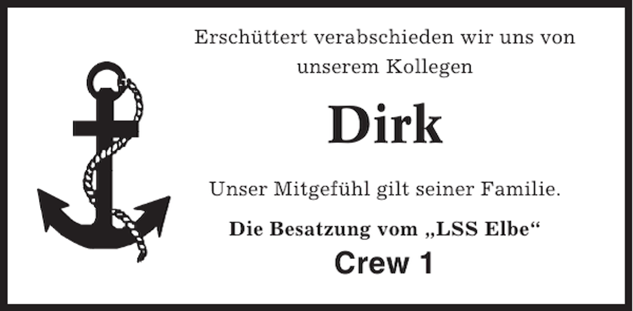 <p>Erschüttert verabschieden wir uns von<br />unserem Kollegen</p><p>Dirk<br />Unser Mitgefühl gilt seiner Familie.<br />Die Besatzung vom „LSS Elbe“</p><p>Crew 1</p>