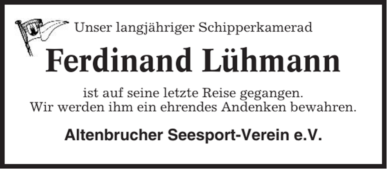 <p>Unser langjähriger Schipperkamerad</p><p>Ferdinand Lühmann<br />ist auf seine letzte Reise gegangen.<br />Wir werden ihm ein ehrendes Andenken bewahren.</p><p>Altenbrucher Seesport-Verein e.V.</p>
