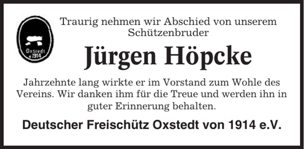 <p>Traurig nehmen wir Abschied von unserem<br />Schützenbruder</p><p>Jürgen Höpcke<br />Jahrzehnte lang wirkte er im Vorstand zum Wohle des<br />Vereins. Wir danken ihm für die Treue und werden ihn in<br />guter Erinnerung behalten.</p><p>Deutscher Freischütz Oxstedt von 1914 e.V.</p>