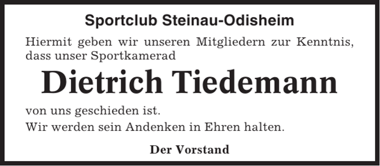 <p>Sportclub Steinau-Odisheim<br />Hiermit geben wir unseren Mitgliedern zur Kenntnis,<br />dass unser Sportkamerad</p><p>Dietrich Tiedemann<br />von uns geschieden ist.<br />Wir werden sein Andenken in Ehren halten.<br />Der Vorstand</p>