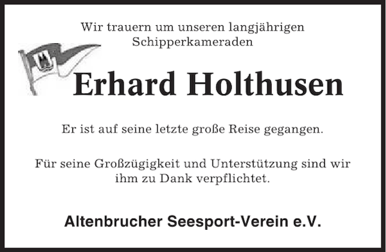 <p>Wir trauern um unseren langjährigen<br />Schipperkameraden</p><p>Erhard Holthusen<br />Er ist auf seine letzte große Reise gegangen.<br />Für seine Großzügigkeit und Unterstützung sind wir<br />ihm zu Dank verpflichtet.</p><p>Altenbrucher Seesport-Verein e.V.</p>