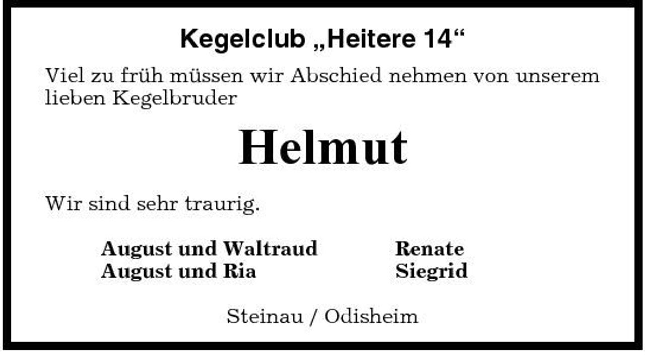 <p>Kegelclub „Heitere 14“<br />Viel zu früh müssen wir Abschied nehmen von unserem lieben Kegelbruder</p><p>Helmut<br />Wir sind sehr traurig. August und Waltraud August und Ria Renate Siegrid Steinau / Odisheim</p>