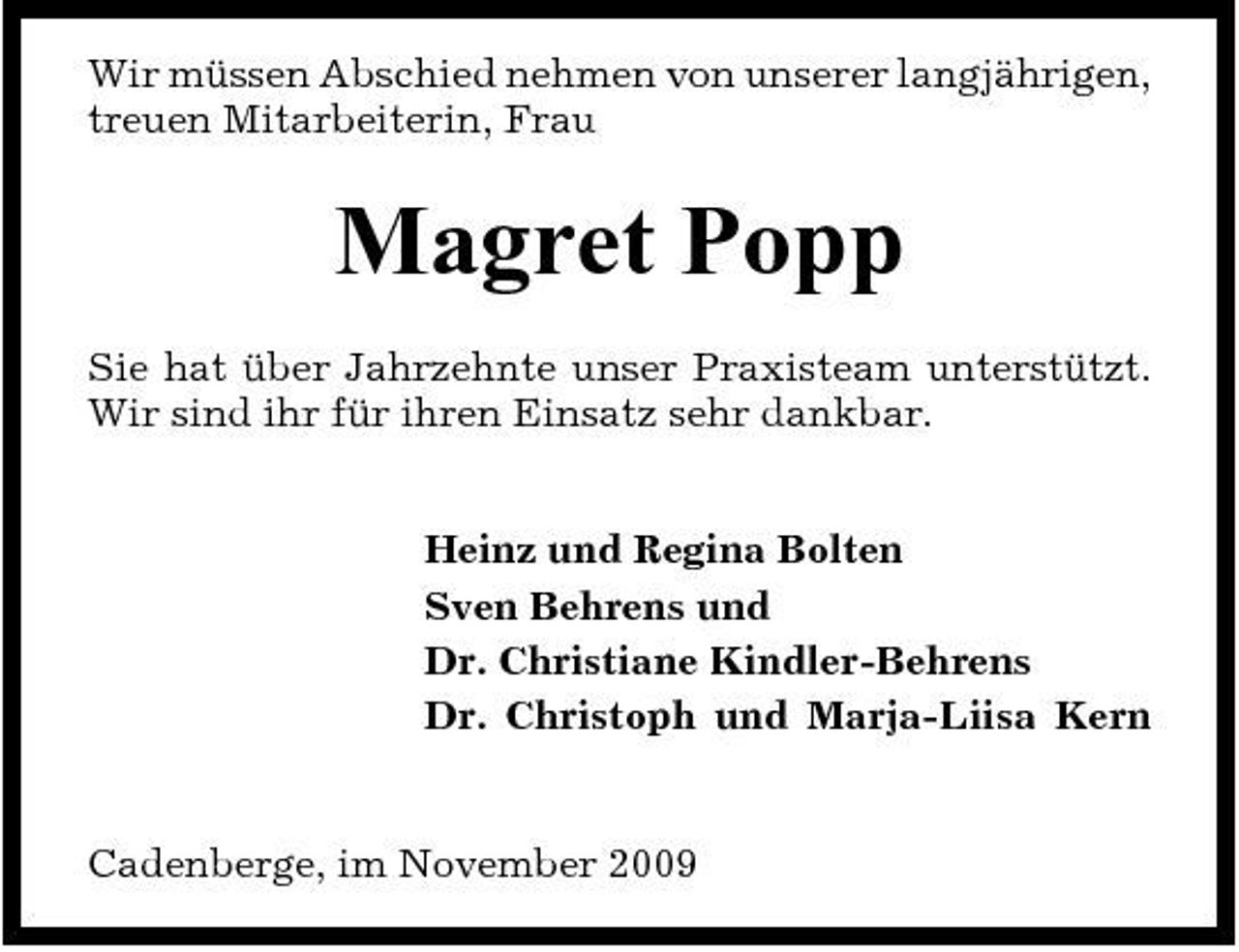 <p>Wir müssen Abschied nehmen von unserer langjährigen, treuen Mitarbeiterin, Frau</p><p>Magret Popp<br />Sie hat über Jahrzehnte unser Praxisteam unterstützt. Wir sind ihr für ihren Einsatz sehr dankbar. Heinz und Regina Bolten Sven Behrens und Dr. Christiane Kindler-Behrens Dr. Christoph und Marja-Liisa Kern</p><p>Cadenberge, im November 2009</p>