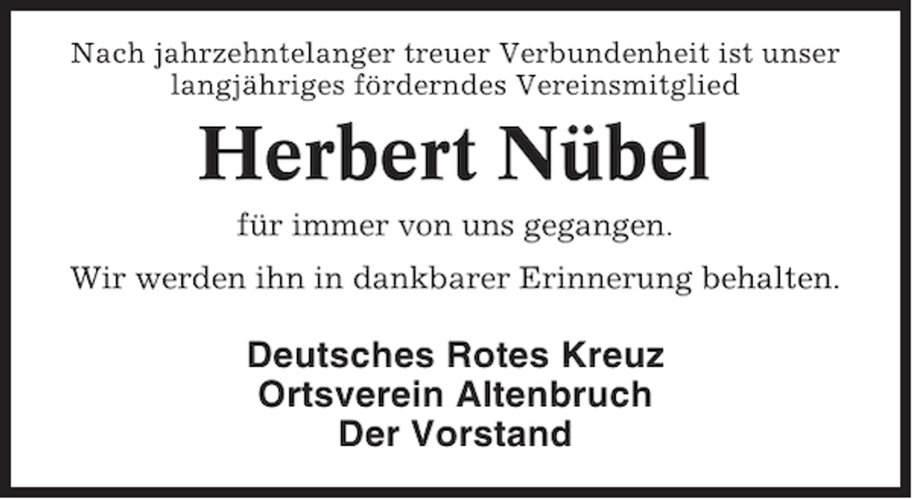 <p>Nach jahrzehntelanger treuer Verbundenheit ist unser<br />langjähriges förderndes Vereinsmitglied</p><p>Herbert Nübel<br />für immer von uns gegangen.<br />Wir werden ihn in dankbarer Erinnerung behalten.</p><p>Deutsches Rotes Kreuz<br />Ortsverein Altenbruch<br />Der Vorstand</p>