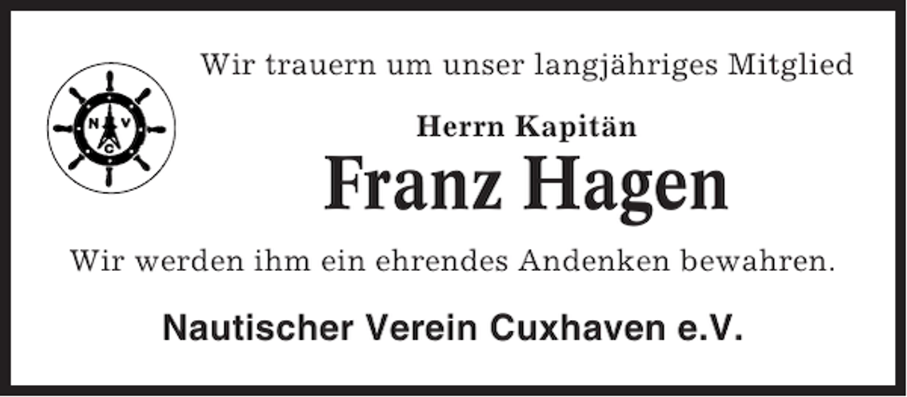 <p>Wir trauern um unser langjähriges Mitglied<br />Herrn Kapitän</p><p>Franz Hagen<br />Wir werden ihm ein ehrendes Andenken bewahren.</p><p>Nautischer Verein Cuxhaven e.V.</p>