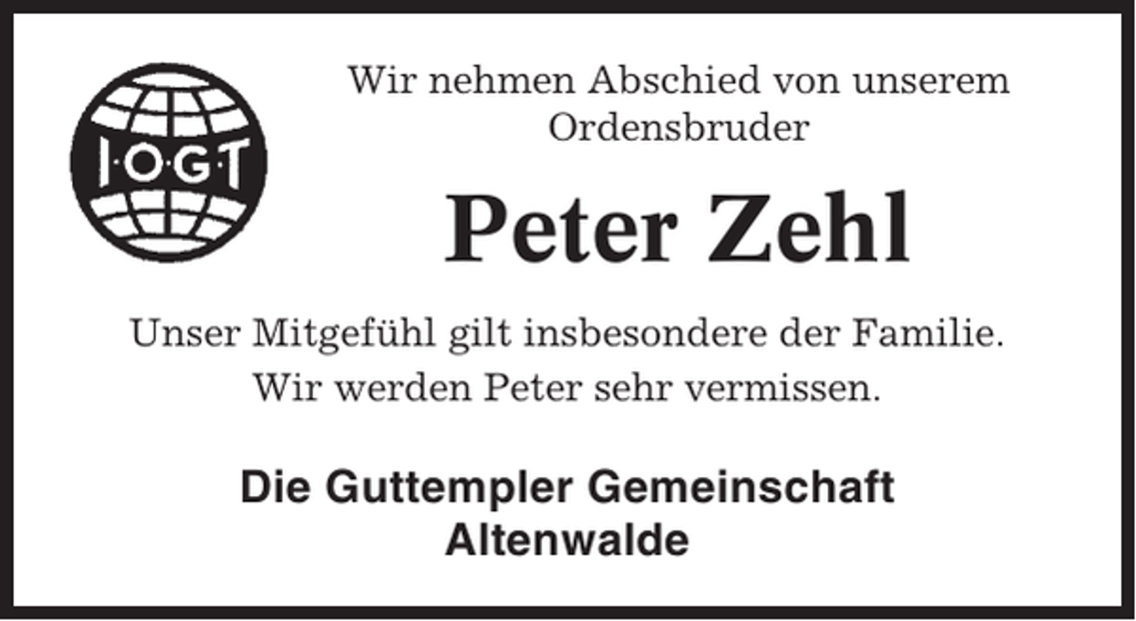 <p>Wir nehmen Abschied von unserem<br />Ordensbruder</p><p>Peter Zehl<br />Unser Mitgefühl gilt insbesondere der Familie.<br />Wir werden Peter sehr vermissen.</p><p>Die Guttempler Gemeinschaft<br />Altenwalde</p>
