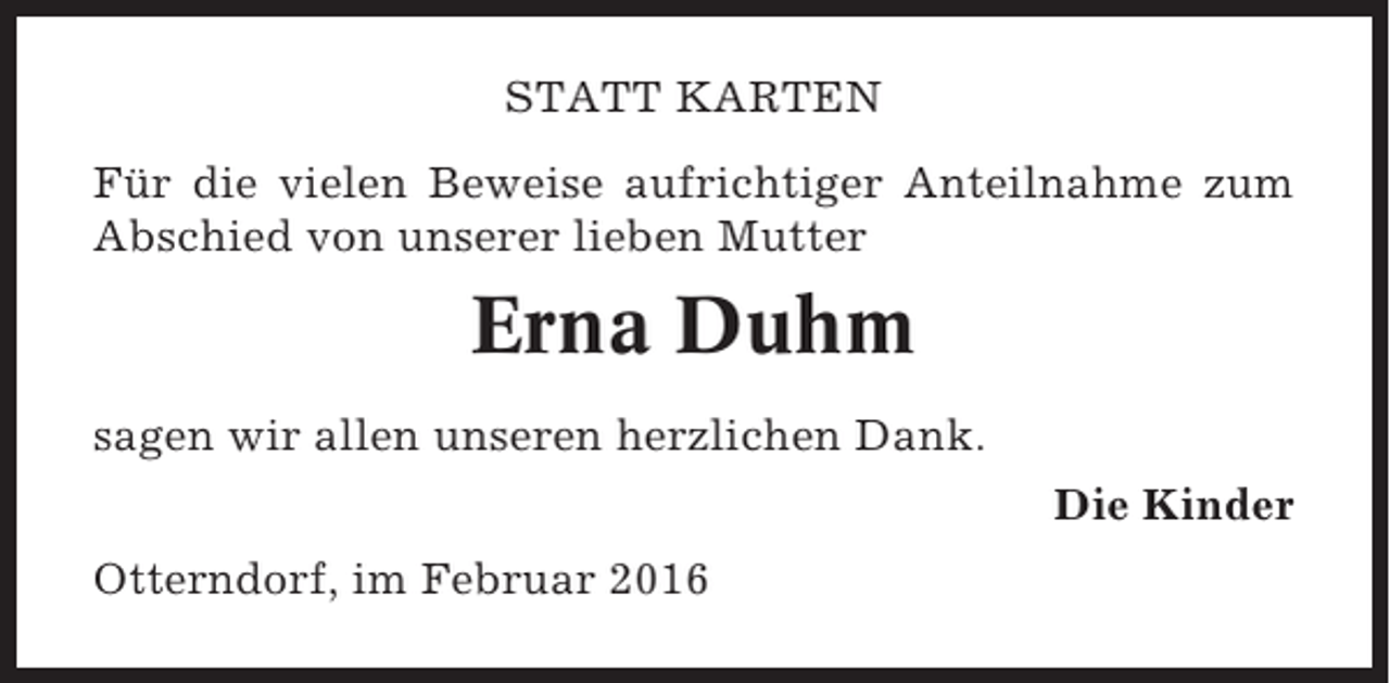 <p>STATT KARTEN<br />Für die vielen Beweise aufrichtiger Anteilnahme zum<br />Abschied von unserer lieben Mutter</p><p>Erna Duhm<br />sagen wir allen unseren herzlichen Dank.<br />Die Kinder<br />Otterndorf, im Februar 2016</p>