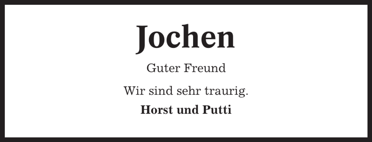 <p>Jochen<br />Guter Freund<br />Wir sind sehr traurig.<br />Horst und Putti</p>