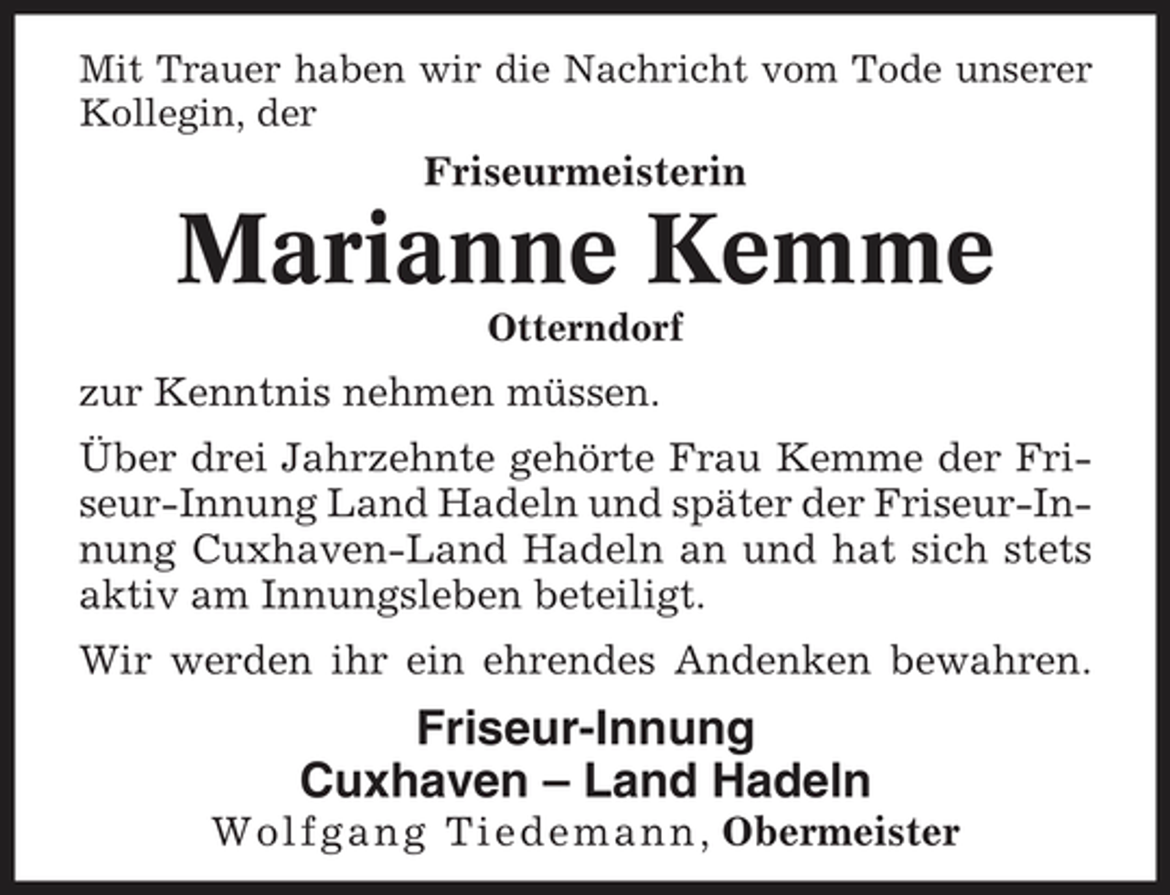 <p>Mit Trauer haben wir die Nachricht vom Tode unserer Kollegin, der</p><p>Friseurmeisterin</p><p>Marianne Kemme<br />Otterndorf</p><p>zur Kenntnis nehmen müssen. Über drei Jahrzehnte gehörte Frau Kemme der Friseur-Innung Land Hadeln und später der Friseur-Innung Cuxhaven-Land Hadeln an und hat sich stets aktiv am Innungsleben beteiligt. Wir werden ihr ein ehrendes Andenken bewahren.</p><p>Friseur-Innung Cuxhaven – Land Hadeln<br />W o l f g a n g T i e d e m a n n, Obermeister</p>