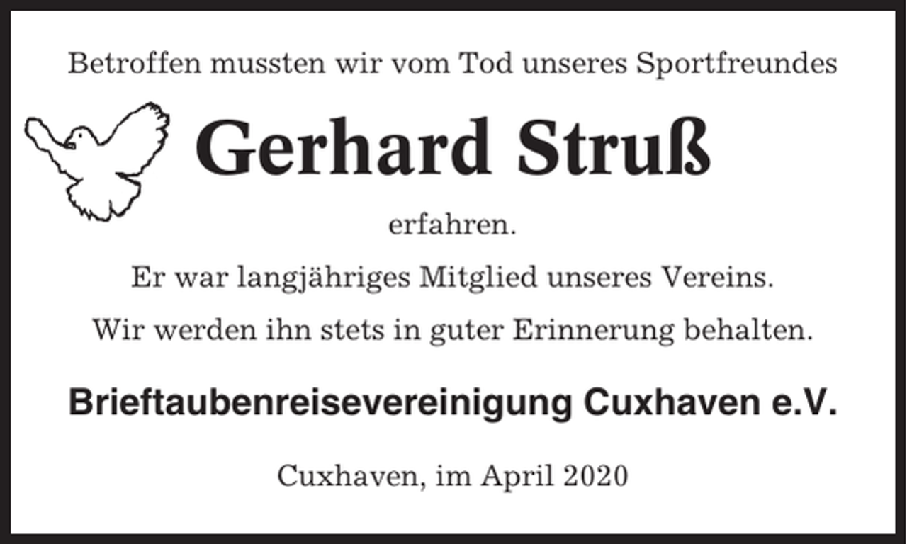 <p>Betroffen mussten wir vom Tod unseres Sportfreundes</p><p>Gerhard Struß<br />erfahren.<br />Er war langjähriges Mitglied unseres Vereins.<br />Wir werden ihn stets in guter Erinnerung behalten.</p><p>Brieftaubenreisevereinigung Cuxhaven e.V.<br />Cuxhaven, im April 2020</p>