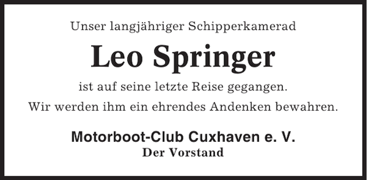 <p>Unser langjähriger Schipperkamerad</p><p>Leo Springer<br />ist auf seine letzte Reise gegangen.<br />Wir werden ihm ein ehrendes Andenken bewahren.</p><p>Motorboot-Club Cuxhaven e. V.<br />Der Vorstand</p>