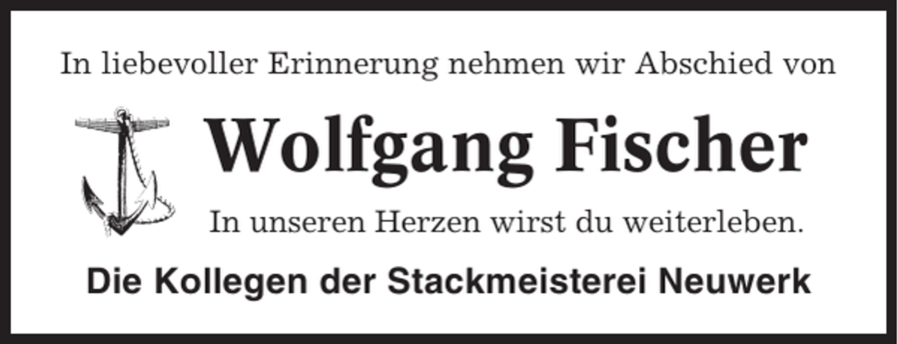 <p>In liebevoller Erinnerung nehmen wir Abschied von</p><p>Wolfgang Fischer<br />In unseren Herzen wirst du weiterleben.</p><p>Die Kollegen der Stackmeisterei Neuwerk</p>