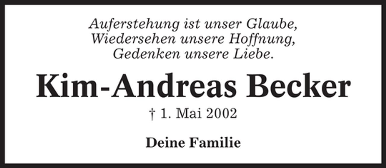 <p>Auferstehung ist unser Glaube, Wiedersehen unsere Hoffnung, Gedenken unsere Liebe.</p><p>Kim-Andreas Becker<br />† 1. Mai 2002 Deine Familie</p>