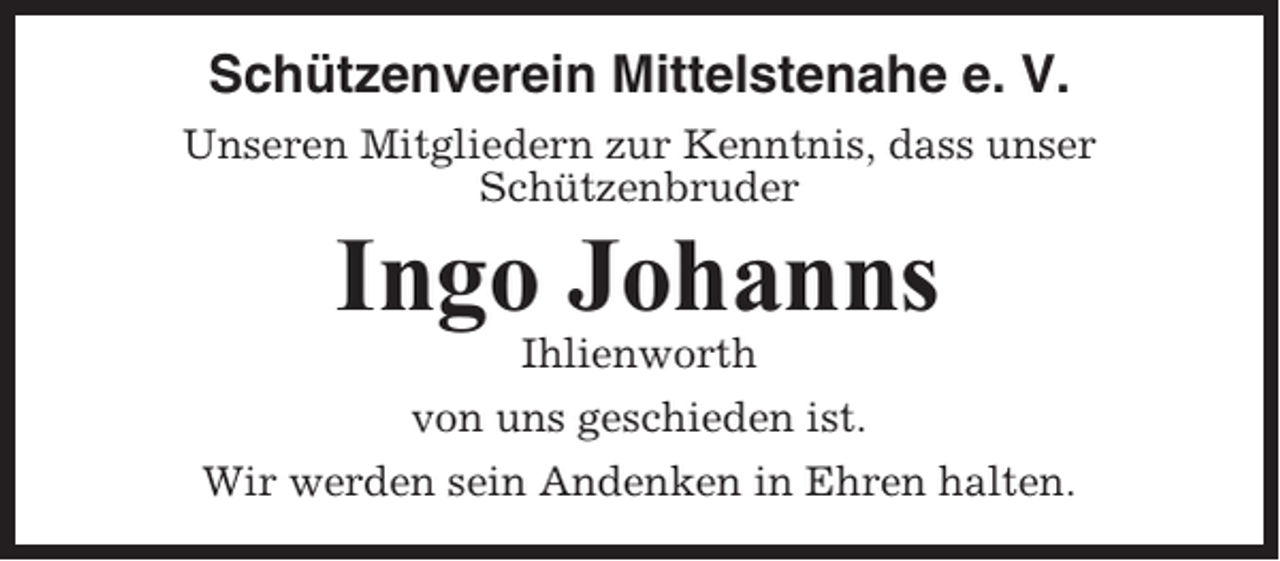 <p>Schützenverein Mittelstenahe e. V.<br />Unseren Mitgliedern zur Kenntnis, dass unser<br />Schützenbruder</p><p>Ingo Johanns<br />Ihlienworth<br />von uns geschieden ist.<br />Wir werden sein Andenken in Ehren halten.</p>