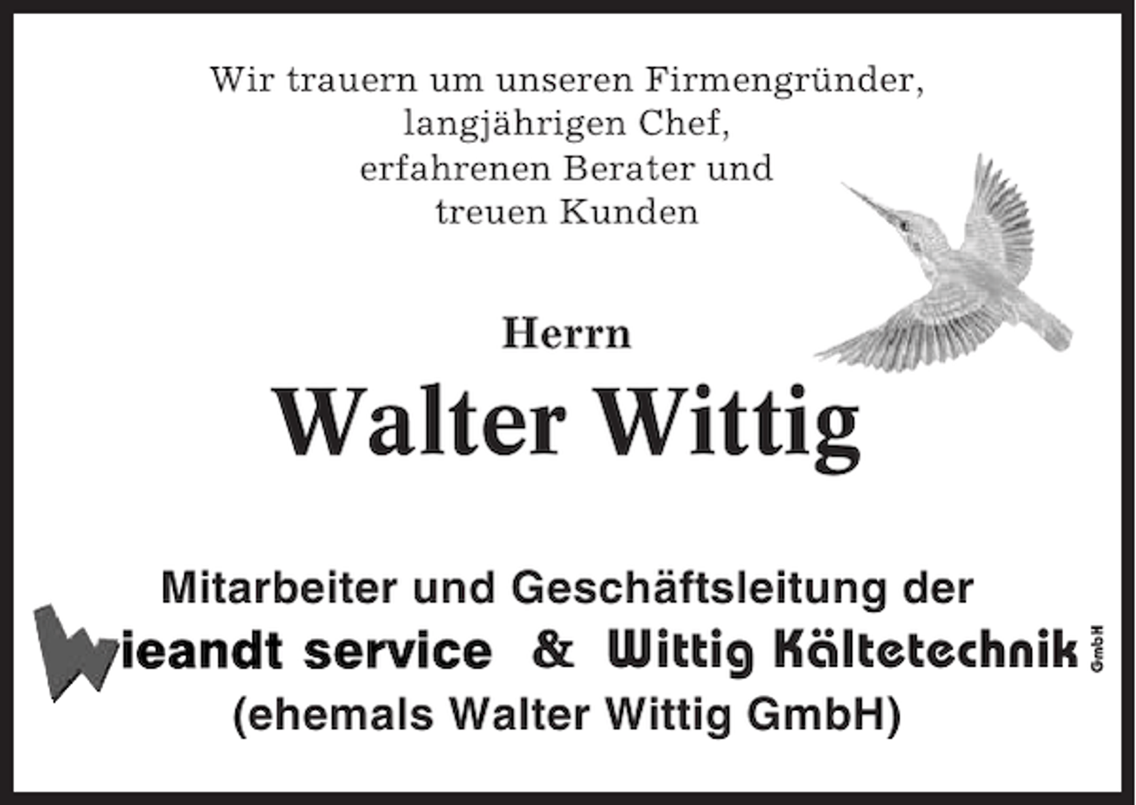 <p>Wir trauern um unseren Firmengründer,<br />langjährigen Chef,<br />erfahrenen Berater und<br />treuen Kunden</p><p>Herrn</p><p>Walter Wittig<br />&amp; Wittig Kältetechnik<br />(ehemals Walter Wittig GmbH)</p><p>GmbH</p><p>Mitarbeiter und Geschäftsleitung der</p>