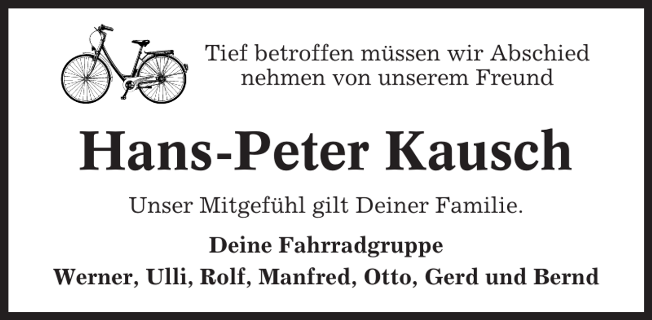 <p>Tief betroffen müssen wir Abschied<br />nehmen von unserem Freund</p><p>Hans-Peter Kausch<br />Unser Mitgefühl gilt Deiner Familie.<br />Deine Fahrradgruppe<br />Werner, Ulli, Rolf, Manfred, Otto, Gerd und Bernd</p>