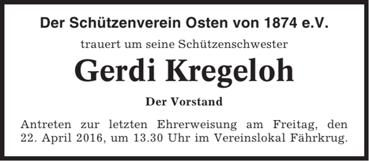 <p>Der Schützenverein Osten von 1874 e.V.<br />trauert um seine Schützenschwester</p><p>Gerdi Kregeloh<br />Der Vorstand<br />Antreten zur letzten Ehrerweisung am Freitag, den<br />22. April 2016, um 13.30 Uhr im Vereinslokal Fährkrug.</p>