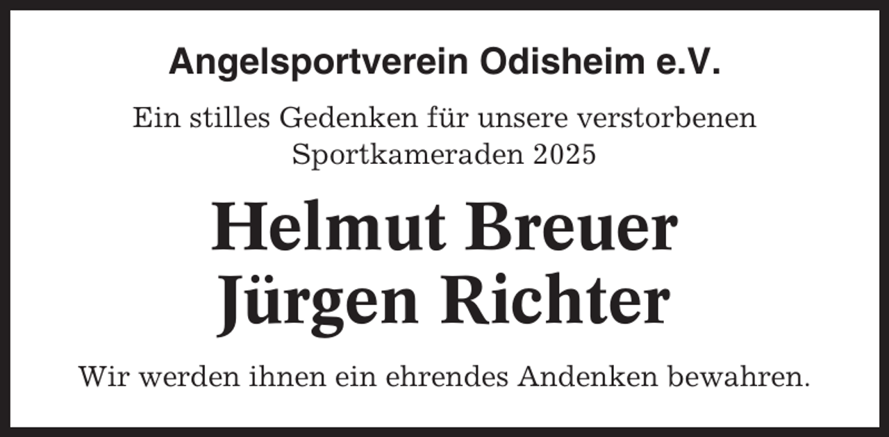 <p>Angelsportverein Odisheim e.V.<br />Ein stilles Gedenken für unsere verstorbenen<br />Sportkameraden 2025</p><p>Helmut Breuer<br />Jürgen Richter<br />Wir werden ihnen ein ehrendes Andenken bewahren.</p>
