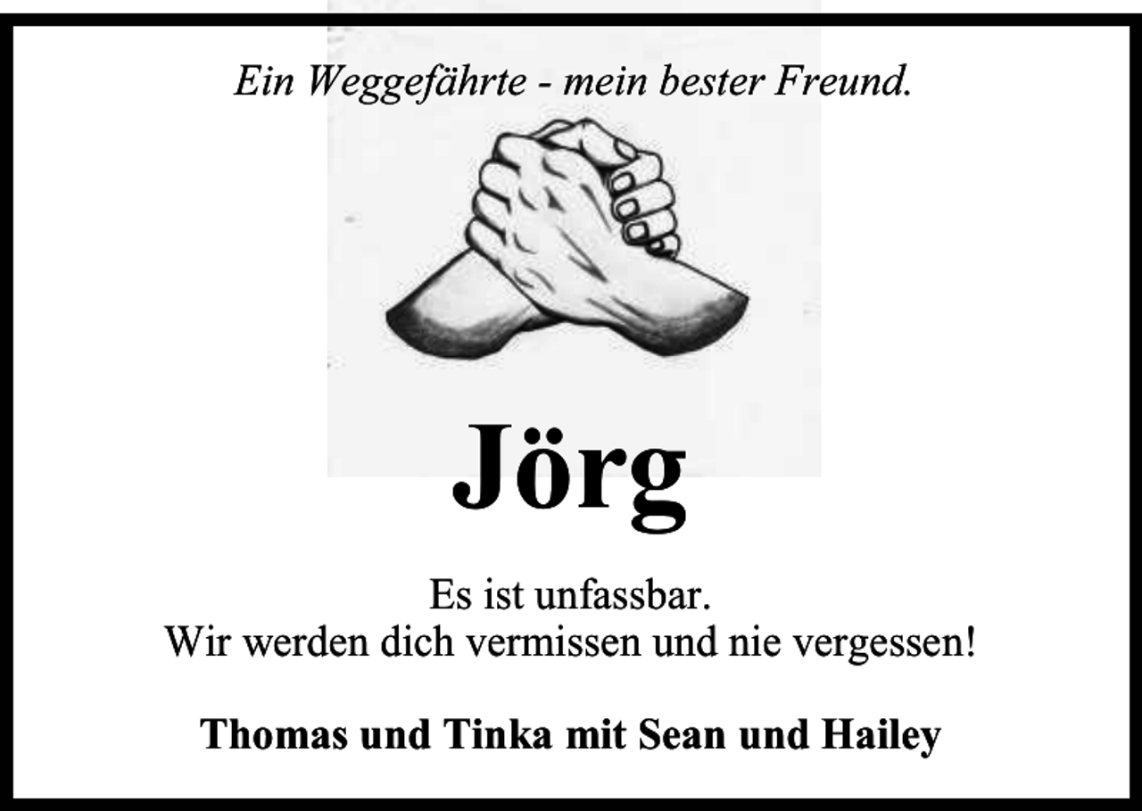 <p>Ein Weggefährte - mein bester Freund.</p><p>Jörg<br />Es ist unfassbar.<br />Wir werden dich vermissen und nie vergessen!<br />Thomas und Tinka mit Sean und Hailey</p>
