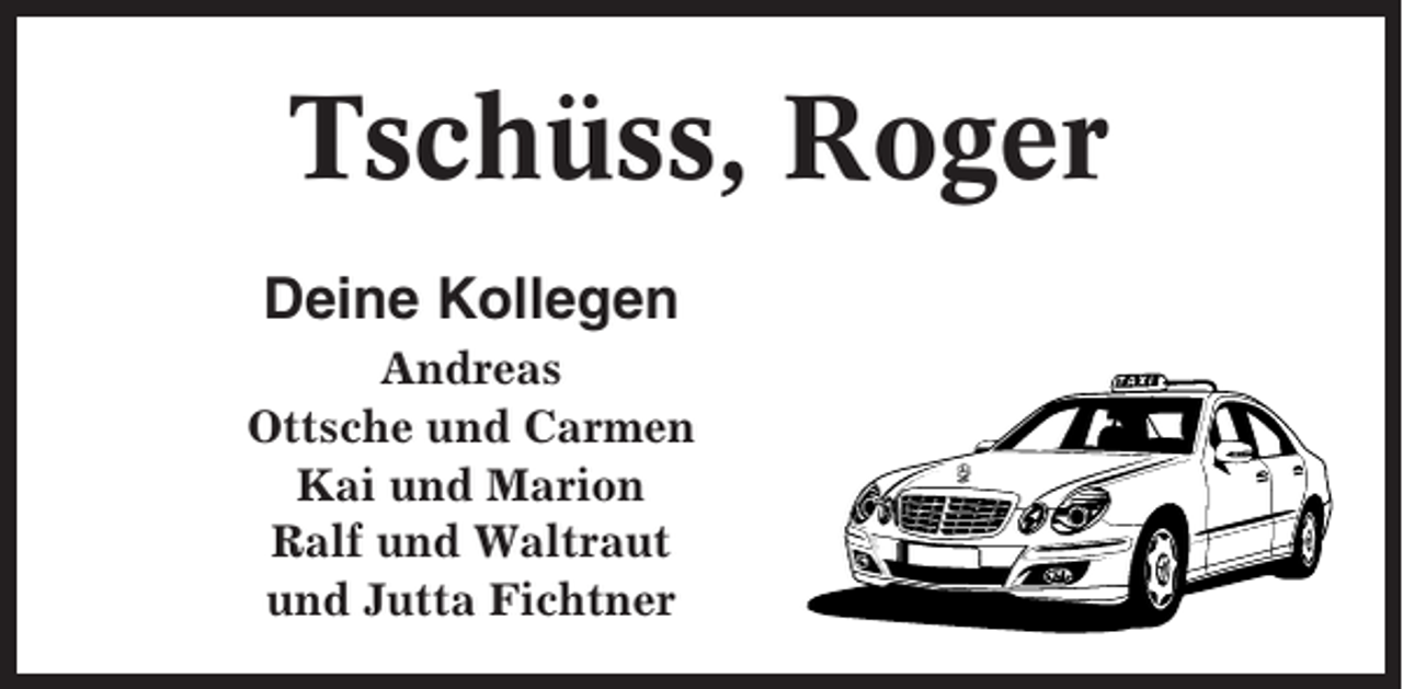<p>Tschüss, Roger<br />Deine Kollegen<br />Andreas<br />Ottsche und Carmen<br />Kai und Marion<br />Ralf und Waltraut<br />und Jutta Fichtner</p>