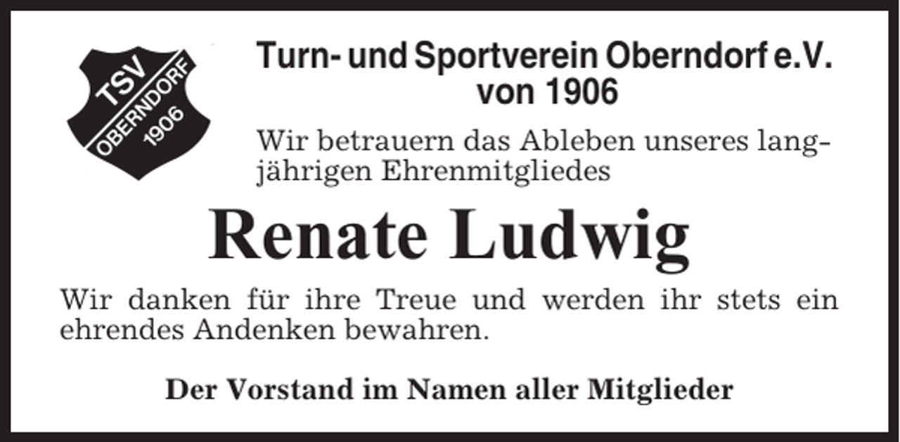 <p>Turn- und Sportverein Oberndorf e.V.<br />von 1906<br />Wir betrauern das Ableben unseres langjährigen Ehrenmitgliedes</p><p>Renate Ludwig<br />Wir danken für ihre Treue und werden ihr stets ein<br />ehrendes Andenken bewahren.<br />Der Vorstand im Namen aller Mitglieder</p>