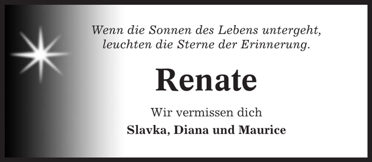 <p>Wenn die Sonnen des Lebens untergeht,<br />leuchten die Sterne der Erinnerung.</p><p>Renate<br />Wir vermissen dich<br />Slavka, Diana und Maurice</p>