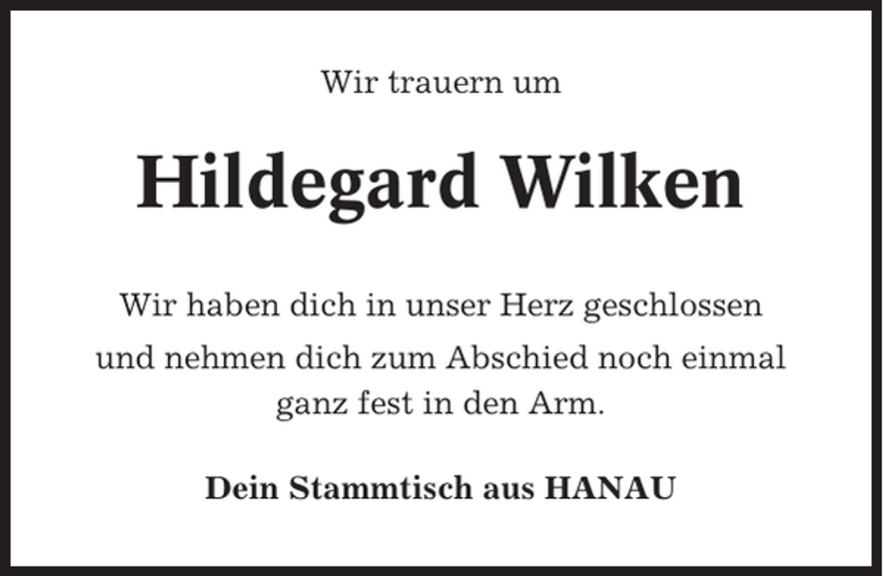 <p>Wir trauern um</p><p>Hildegard Wilken<br />Wir haben dich in unser Herz geschlossen<br />und nehmen dich zum Abschied noch einmal<br />ganz fest in den Arm.<br />Dein Stammtisch aus HANAU</p>