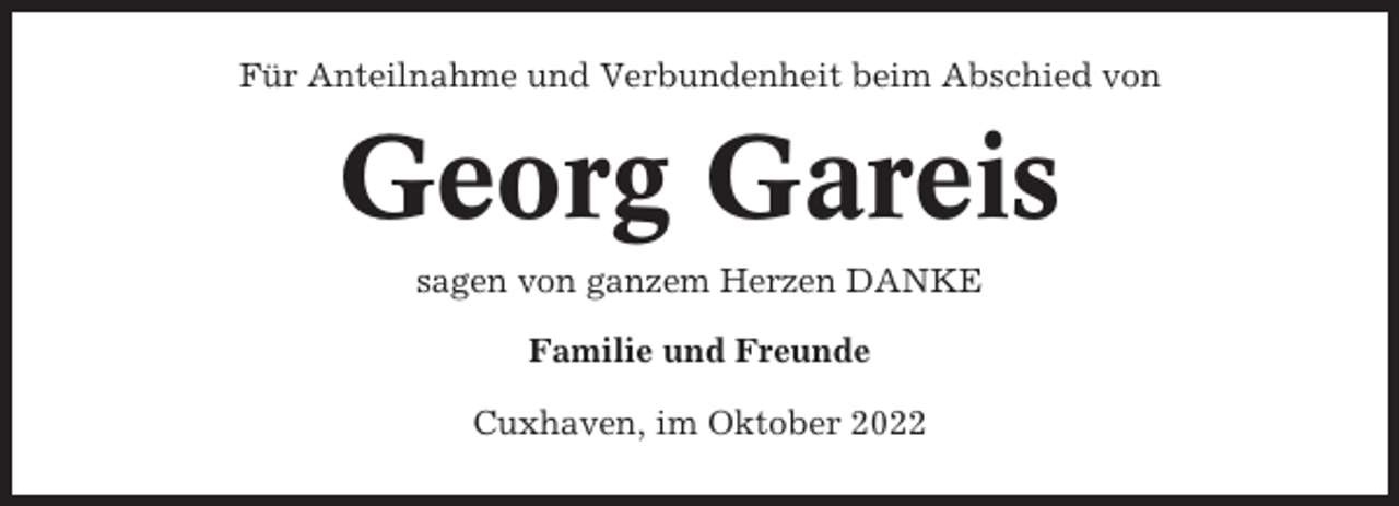 <p>Für Anteilnahme und Verbundenheit beim Abschied von</p><p>Georg Gareis<br />sagen von ganzem Herzen DANKE<br />Familie und Freunde<br />Cuxhaven, im Oktober 2022</p>