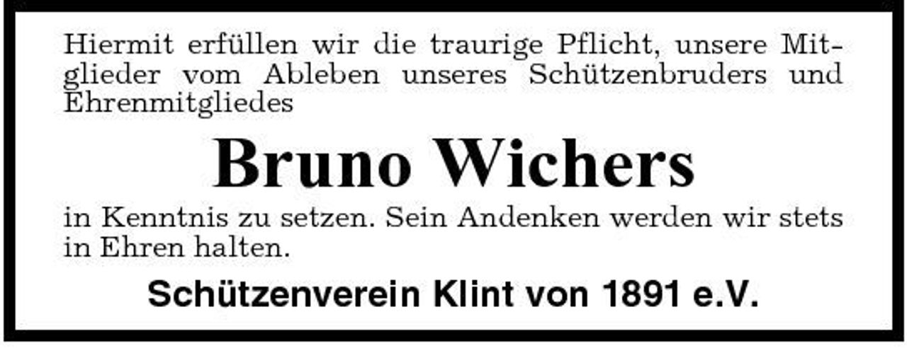 <p>Hiermit erfüllen wir die traurige Pflicht, unsere Mitglieder vom Ableben unseres Schützenbruders und Ehrenmitgliedes</p><p>Bruno Wichers<br />in Kenntnis zu setzen. Sein Andenken werden wir stets in Ehren halten.</p><p>Schützenverein Klint von 1891 e.V.</p>