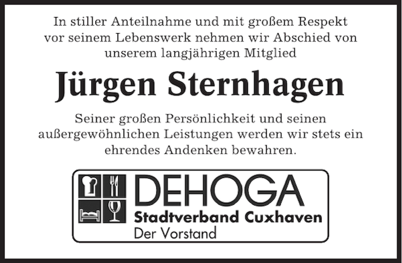 <p>In stiller Anteilnahme und mit großem Respekt<br />vor seinem Lebenswerk nehmen wir Abschied von<br />unserem langjährigen Mitglied</p><p>Jürgen Sternhagen<br />Seiner großen Persönlichkeit und seinen<br />außergewöhnlichen Leistungen werden wir stets ein<br />ehrendes Andenken bewahren.</p><p>Stadtverband Cuxhaven<br />Der Vorstand</p>