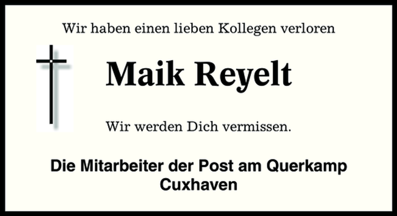<p>Wir haben einen lieben Kollegen verloren</p><p>Maik Reyelt<br />Wir werden Dich vermissen.</p><p>Die Mitarbeiter der Post am Querkamp Cuxhaven</p>