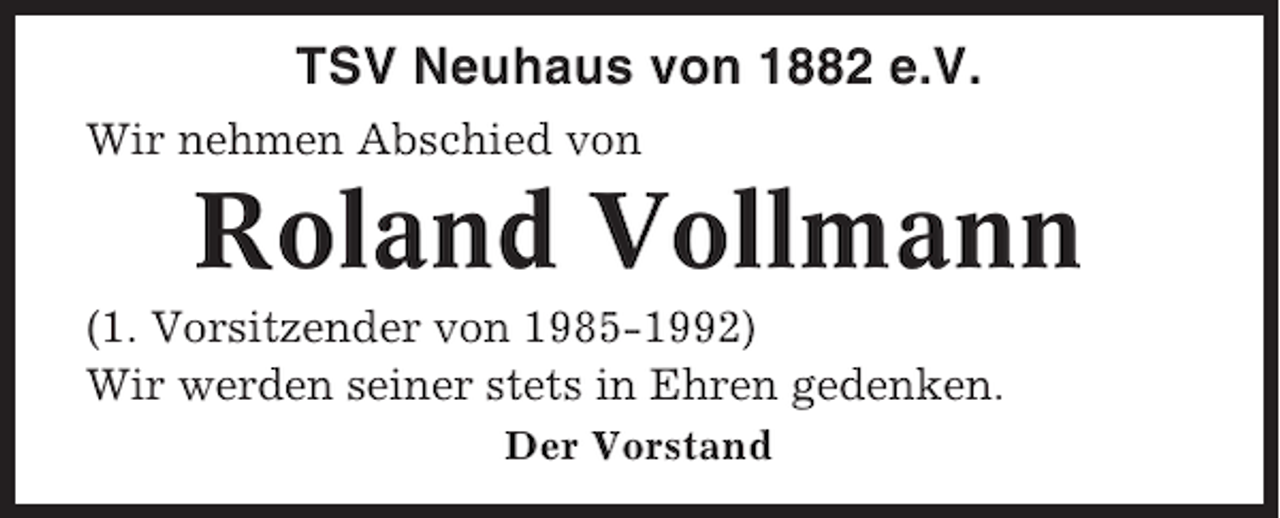 <p>TSV Neuhaus von 1882 e.V.<br />Wir nehmen Abschied von</p><p>Roland Vollmann<br />(1. Vorsitzender von 1985-1992)<br />Wir werden seiner stets in Ehren gedenken.<br />Der Vorstand</p>