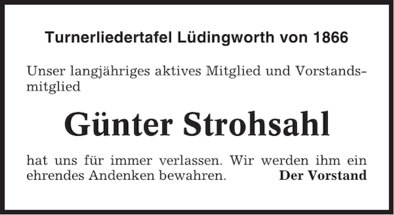 <p>Turnerliedertafel Lüdingworth von 1866<br />Unser langjähriges aktives Mitglied und Vorstandsmitglied</p><p>Günter Strohsahl<br />hat uns für immer verlassen. Wir werden ihm ein<br />ehrendes Andenken bewahren.<br />Der Vorstand</p>