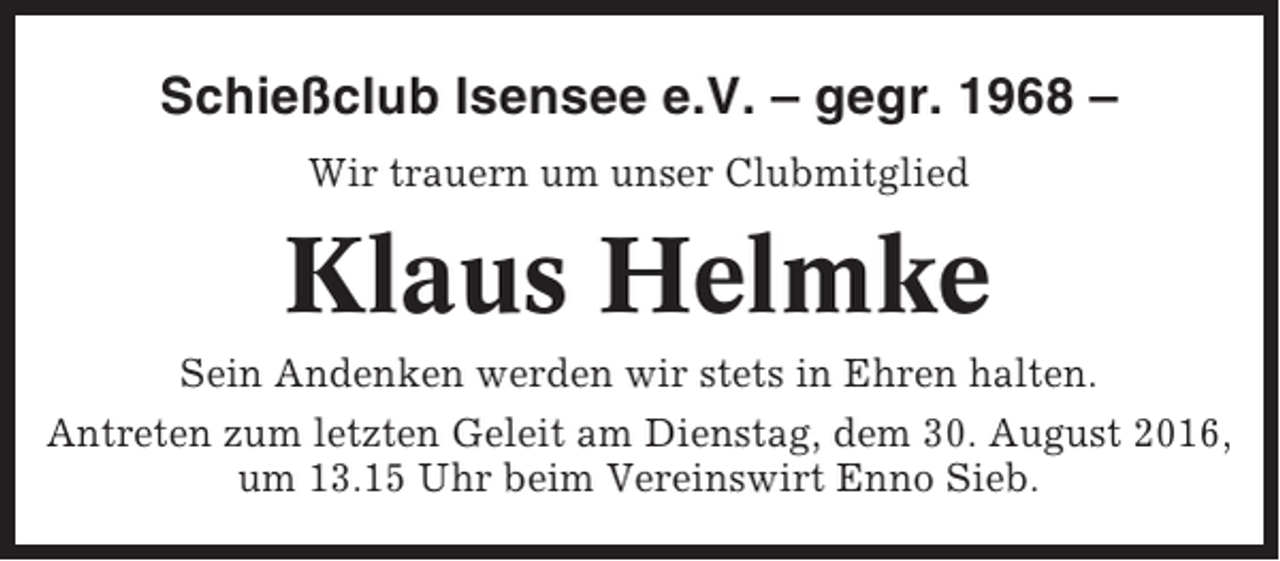 <p>Schießclub Isensee e.V. – gegr. 1968 –<br />Wir trauern um unser Clubmitglied</p><p>Klaus Helmke<br />Sein Andenken werden wir stets in Ehren halten.<br />Antreten zum letzten Geleit am Dienstag, dem 30. August 2016,<br />um 13.15 Uhr beim Vereinswirt Enno Sieb.</p>