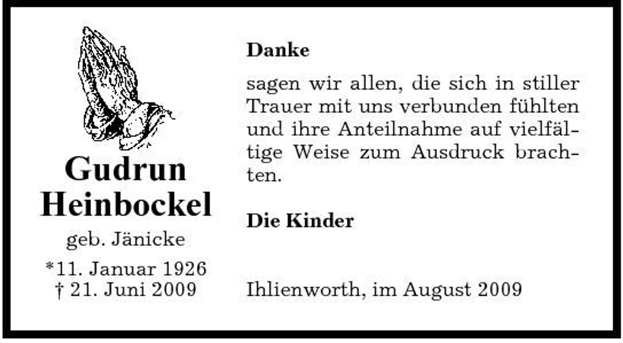 <p>Danke sagen wir allen, die sich in stiller Trauer mit uns verbunden fühlten und ihre Anteilnahme auf vielfältige Weise zum Ausdruck brachten. Die Kinder Ihlienworth, im August 2009</p><p>Gudrun Heinbockel<br />geb. Jänicke *11. Januar 1926 † 21. Juni 2009</p>