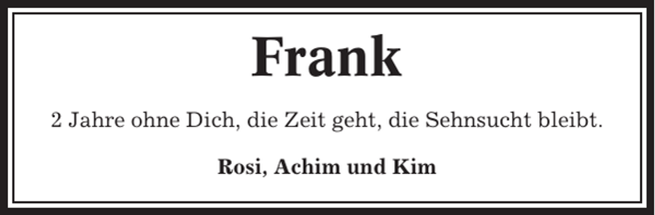 <p>Frank<br />2 Jahre ohne Dich, die Zeit geht, die Sehnsucht bleibt.<br />Rosi, Achim und Kim</p>