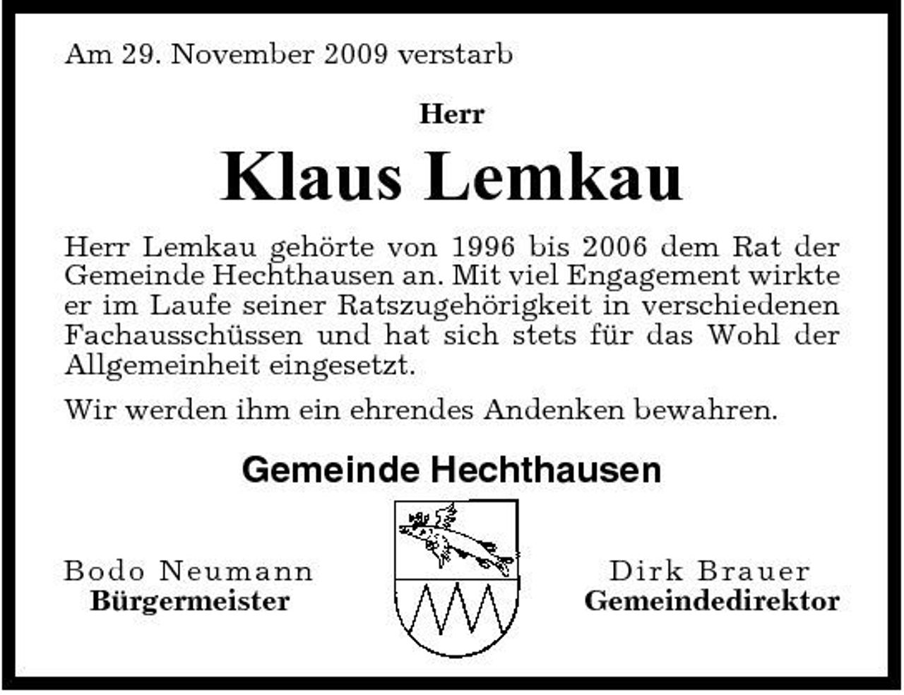 <p>Am 29. November 2009 verstarb Herr</p><p>Klaus Lemkau<br />Herr Lemkau gehörte von 1996 bis 2006 dem Rat der Gemeinde Hechthausen an. Mit viel Engagement wirkte er im Laufe seiner Ratszugehörigkeit in verschiedenen Fachausschüssen und hat sich stets für das Wohl der Allgemeinheit eingesetzt. Wir werden ihm ein ehrendes Andenken bewahren.</p><p>Gemeinde Hechthausen<br />Bod o N euma n n Bürgermeister Di rk Bra ue r Gemeindedirektor</p>