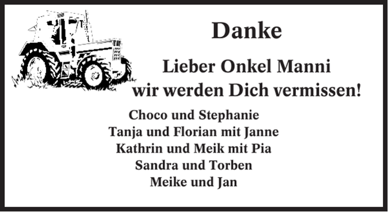 <p>Danke<br />Lieber Onkel Manni<br />wir werden Dich vermissen!<br />Choco und Stephanie<br />Tanja und Florian mit Janne<br />Kathrin und Meik mit Pia<br />Sandra und Torben<br />Meike und Jan</p>