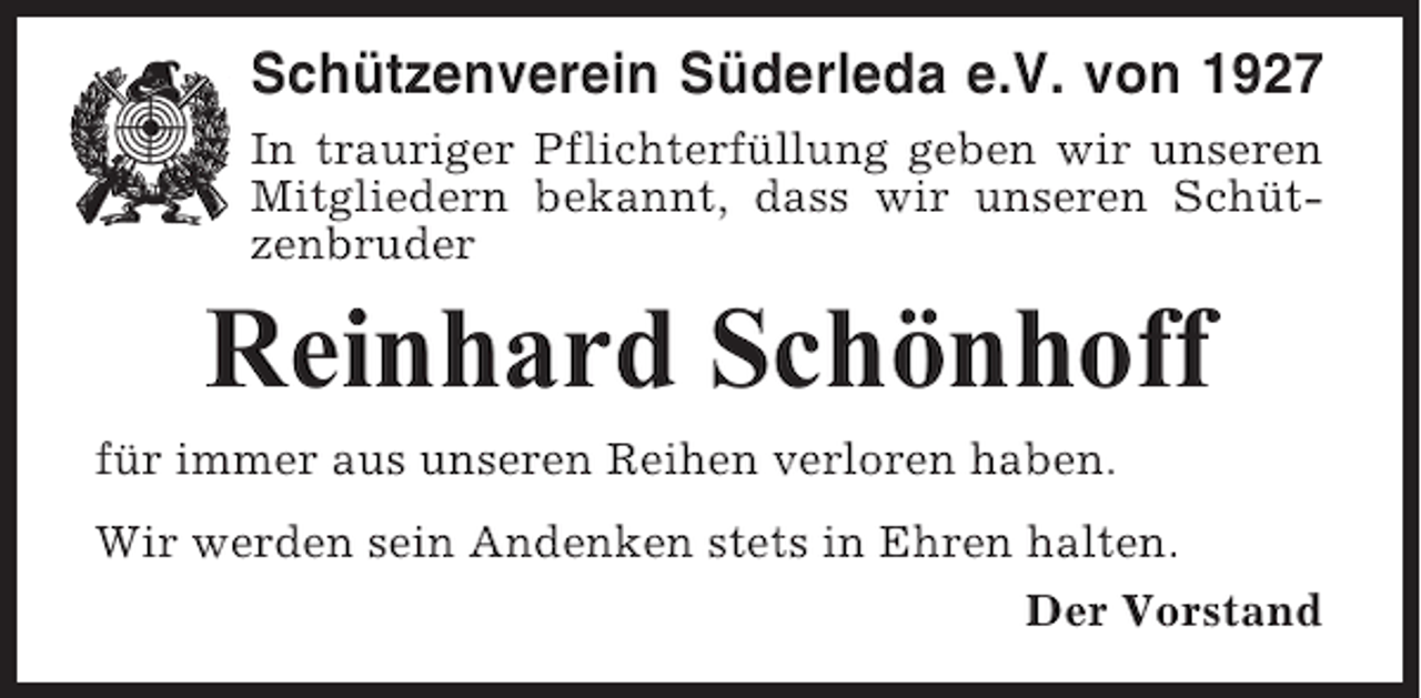 <p>Schützenverein Süderleda e.V. von 1927<br />In trauriger Pflichterfüllung geben wir unseren<br />Mitgliedern bekannt, dass wir unseren Schützenbruder</p><p>Reinhard Schönhoff<br />für immer aus unseren Reihen verloren haben.<br />Wir werden sein Andenken stets in Ehren halten.<br />Der Vorstand</p>