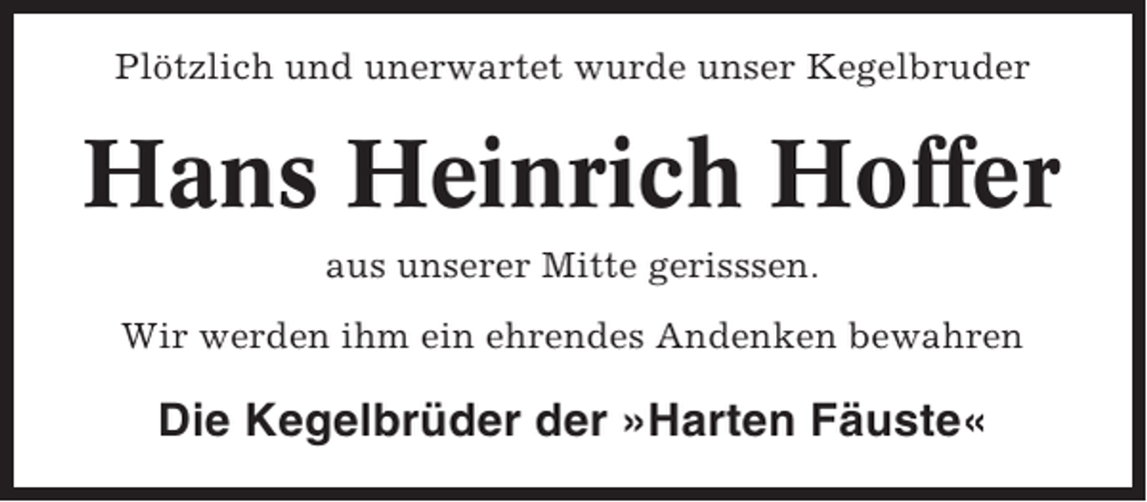<p>Plötzlich und unerwartet wurde unser Kegelbruder</p><p>Hans Heinrich Hoffer<br />aus unserer Mitte gerisssen.<br />Wir werden ihm ein ehrendes Andenken bewahren</p><p>Die Kegelbrüder der »Harten Fäuste«</p>