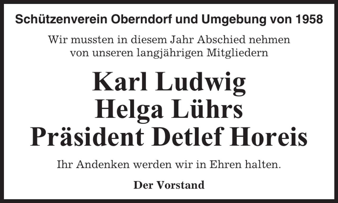 <p>Schützenverein Oberndorf und Umgebung von 1958<br />Wir mussten in diesem Jahr Abschied nehmen<br />von unseren langjährigen Mitgliedern</p><p>Karl Ludwig<br />Helga Lührs<br />Präsident Detlef Horeis<br />Ihr Andenken werden wir in Ehren halten.<br />Der Vorstand</p>