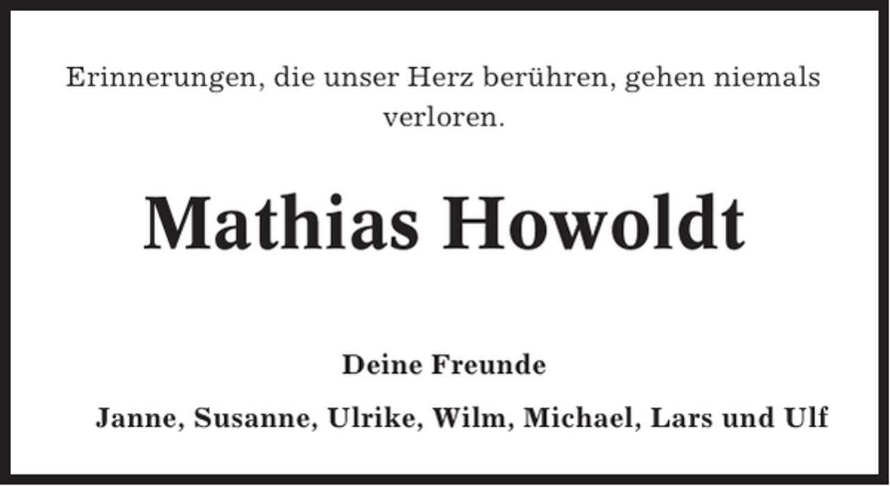 <p>Erinnerungen, die unser Herz berühren, gehen niemals<br />verloren.</p><p>Mathias Howoldt<br />Deine Freunde<br />Janne, Susanne, Ulrike, Wilm, Michael, Lars und Ulf</p>