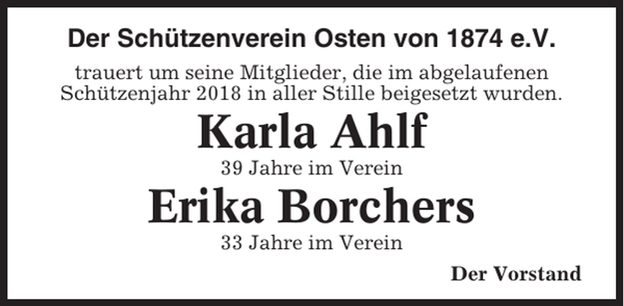 <p>Der Schützenverein Osten von 1874 e.V.<br />trauert um seine Mitglieder, die im abgelaufenen<br />Schützenjahr 2018 in aller Stille beigesetzt wurden.</p><p>Karla Ahlf<br />39 Jahre im Verein</p><p>Erika Borchers<br />33 Jahre im Verein<br />Der Vorstand</p>