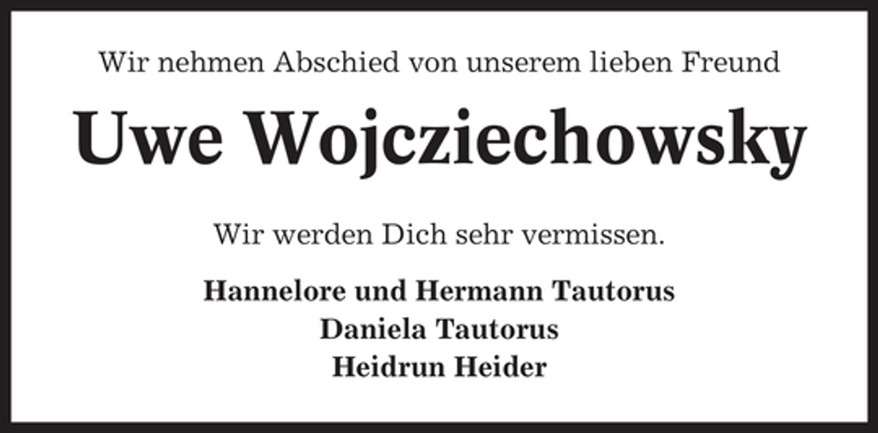 <p>Wir nehmen Abschied von unserem lieben Freund</p><p>Uwe Wojcziechowsky<br />Wir werden Dich sehr vermissen.<br />Hannelore und Hermann Tautorus<br />Daniela Tautorus<br />Heidrun Heider</p>