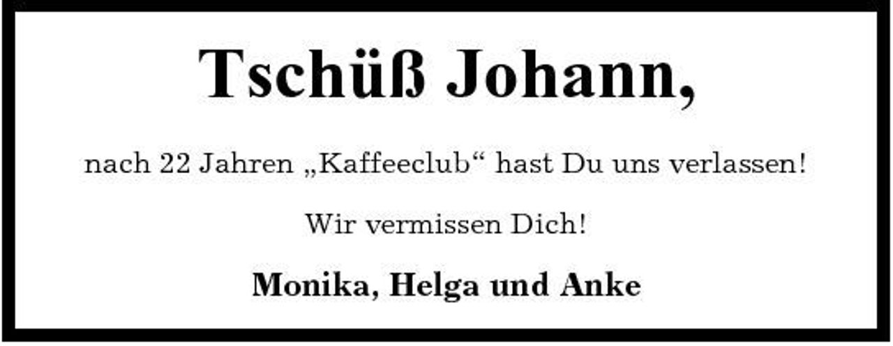 <p>Tschüß Johann,<br />nach 22 Jahren „Kaffeeclub“ hast Du uns verlassen! Wir vermissen Dich!</p><p>Monika, Helga und Anke</p>