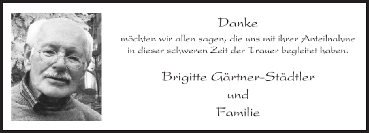 <p>Danke<br />möchten wir allen sagen, die uns mit ihrer Anteilnahme<br />in dieser schweren Zeit der Trauer begleitet haben.</p><p>Brigitte Gärtner-Städtler<br />und<br />Familie</p>