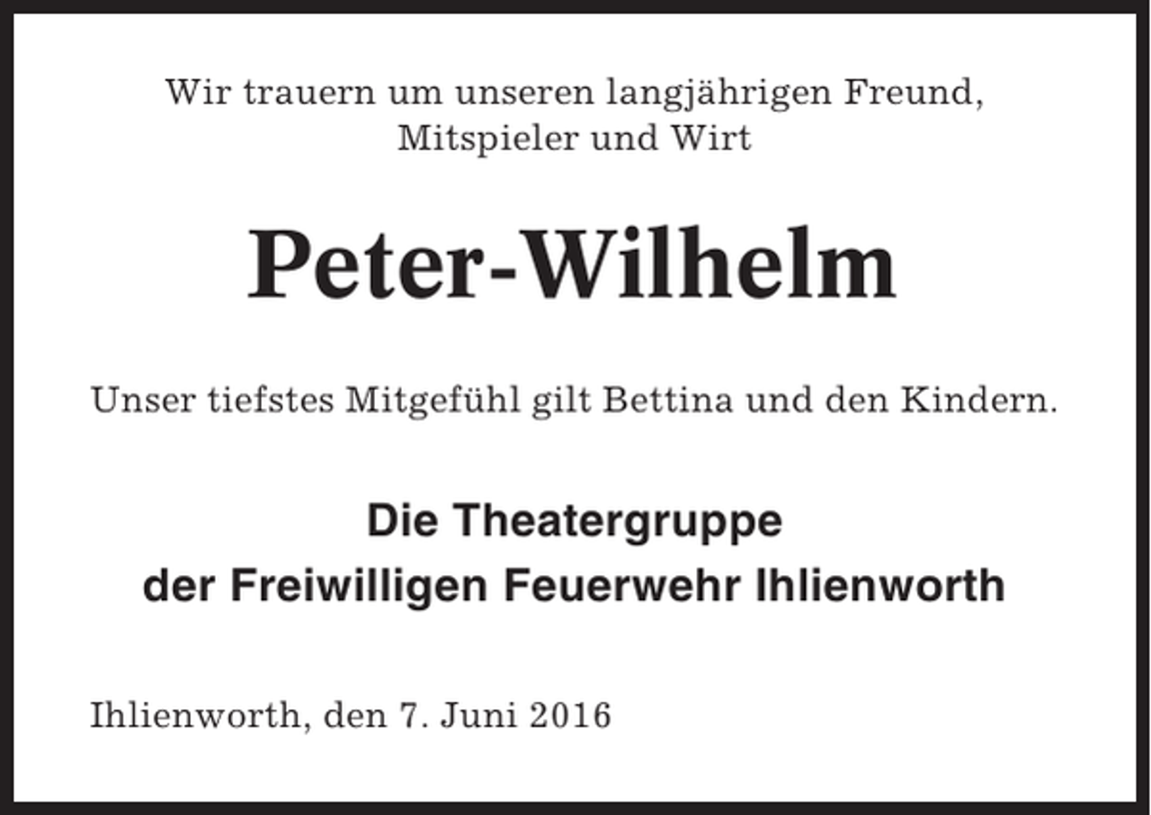 <p>Wir trauern um unseren langjährigen Freund,<br />Mitspieler und Wirt</p><p>Peter-Wilhelm<br />Unser tiefstes Mitgefühl gilt Bettina und den Kindern.</p><p>Die Theatergruppe<br />der Freiwilligen Feuerwehr Ihlienworth<br />Ihlienworth, den 7. Juni 2016</p>