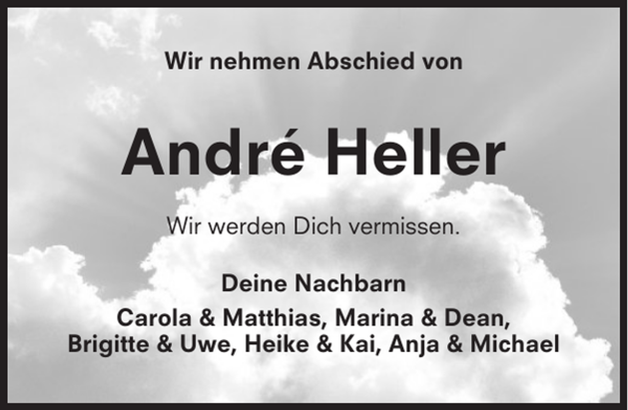 <p>Wir nehmen Abschied von</p><p>André Heller<br />Wir werden Dich vermissen.<br />Deine Nachbarn<br />Carola &amp; Matthias, Marina &amp; Dean,<br />Brigitte &amp; Uwe, Heike &amp; Kai, Anja &amp; Michael</p>