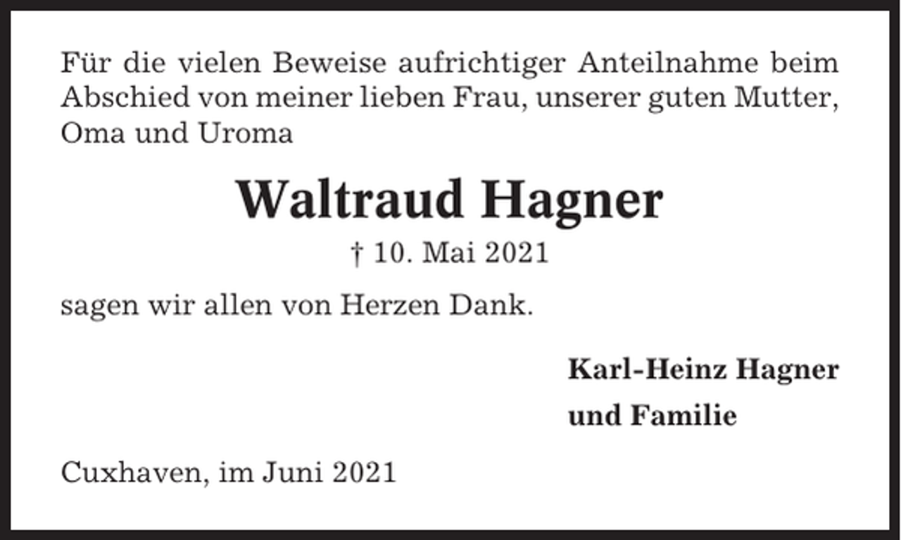 <p>Für die vielen Beweise aufrichtiger Anteilnahme beim<br />Abschied von meiner lieben Frau, unserer guten Mutter,<br />Oma und Uroma</p><p>Waltraud Hagner<br />† 10. Mai 2021<br />sagen wir allen von Herzen Dank.<br />Karl-Heinz Hagner<br />und Familie<br />Cuxhaven, im Juni 2021</p>