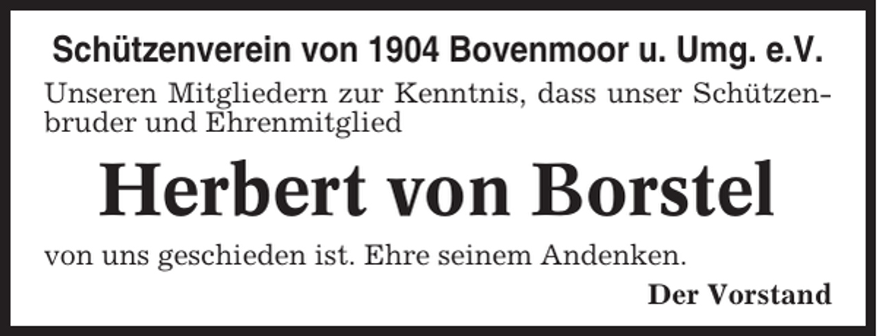 <p>Schützenverein von 1904 Bovenmoor u. Umg. e.V.<br />Unseren Mitgliedern zur Kenntnis, dass unser Schützenbruder und Ehrenmitglied</p><p>Herbert von Borstel<br />von uns geschieden ist. Ehre seinem Andenken.<br />Der Vorstand</p>